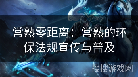 常熟零距离：常熟的环保法规宣传与普及