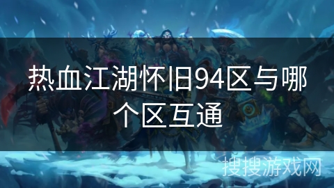 热血江湖怀旧94区与哪个区互通