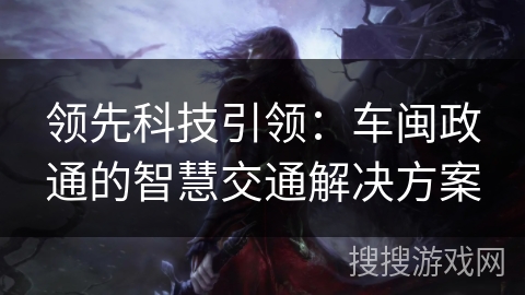 领先科技引领：车闽政通的智慧交通解决方案