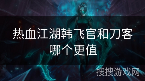 热血江湖韩飞官和刀客哪个更值