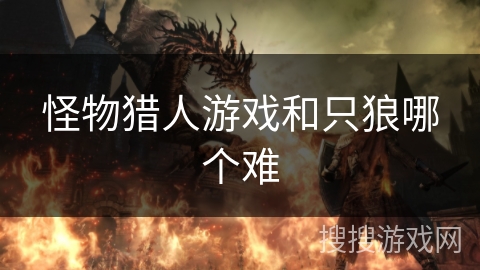 怪物猎人游戏和只狼哪个难