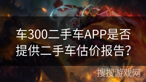 车300二手车APP是否提供二手车估价报告？