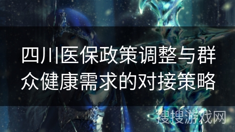 四川医保政策调整与群众健康需求的对接策略