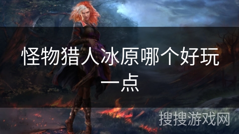 怪物猎人冰原哪个好玩一点