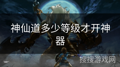 神仙道多少等级才开神器