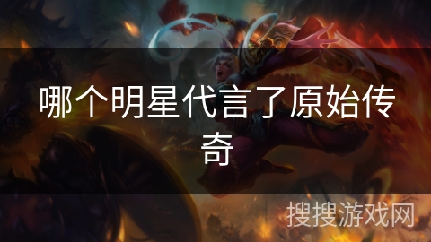 哪个明星代言了原始传奇