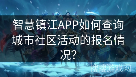 智慧镇江APP如何查询城市社区活动的报名情况？