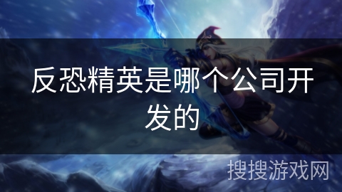 反恐精英是哪个公司开发的