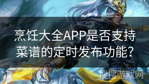 烹饪大全APP是否支持菜谱的定时发布功能？