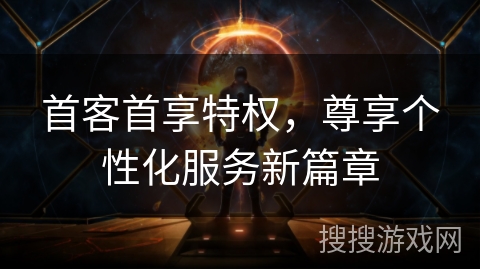 首客首享特权，尊享个性化服务新篇章