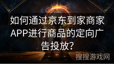 如何通过京东到家商家APP进行商品的定向广告投放？
