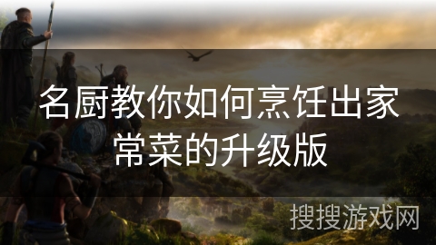 名厨教你如何烹饪出家常菜的升级版