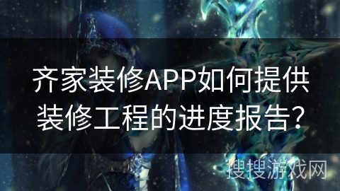 齐家装修APP如何提供装修工程的进度报告？