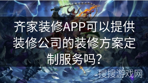 齐家装修APP可以提供装修公司的装修方案定制服务吗？