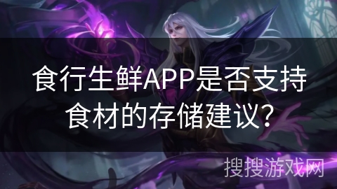 食行生鲜APP是否支持食材的存储建议？