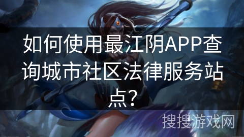 如何使用最江阴APP查询城市社区法律服务站点？