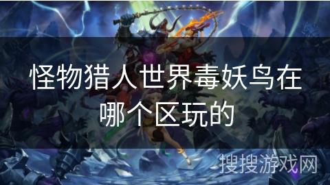 怪物猎人世界毒妖鸟在哪个区玩的