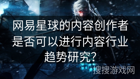 网易星球的内容创作者是否可以进行内容行业趋势研究？