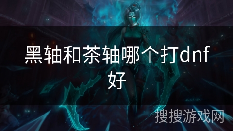黑轴和茶轴哪个打dnf好