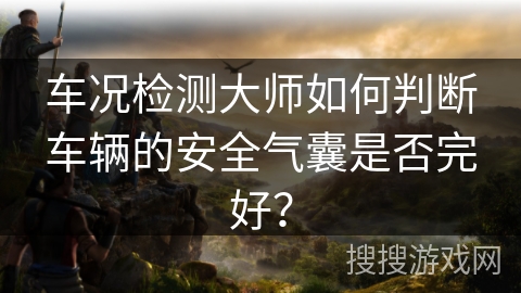 车况检测大师如何判断车辆的安全气囊是否完好？