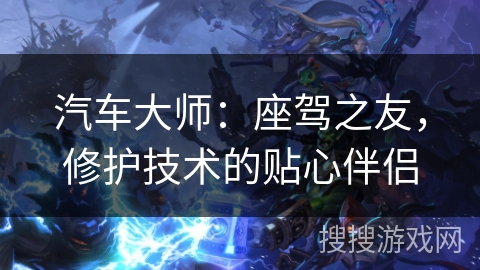 汽车大师：座驾之友，修护技术的贴心伴侣