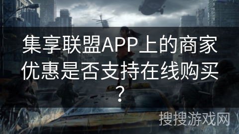集享联盟APP上的商家优惠是否支持在线购买? 集享联盟APP上的商家优惠是否支持在线购买?