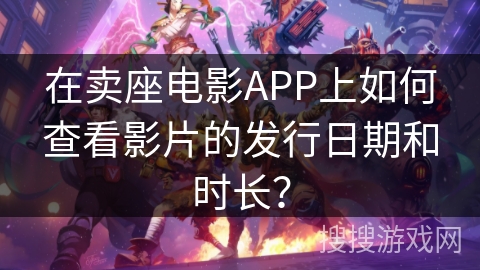 在卖座电影APP上如何查看影片的发行日期和时长？