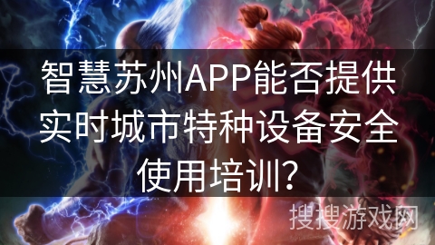 智慧苏州APP能否提供实时城市特种设备安全使用培训？