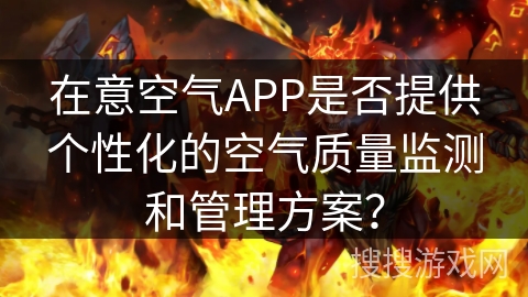 在意空气APP是否提供个性化的空气质量监测和管理方案? 在意空气APP是否提供个性化的空气质量监测和管理方案?