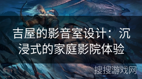吉屋的影音室设计：沉浸式的家庭影院体验