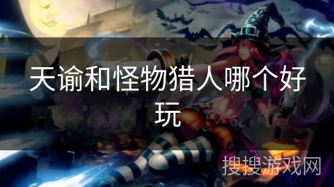 天谕和怪物猎人哪个好玩