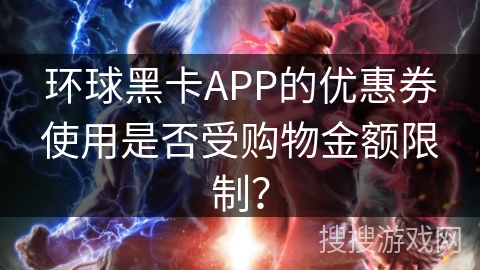 环球黑卡APP的优惠券使用是否受购物金额限制？