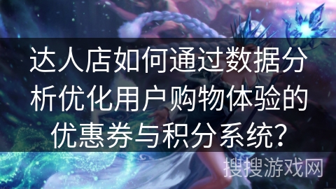 达人店如何通过数据分析优化用户购物体验的优惠券与积分系统？