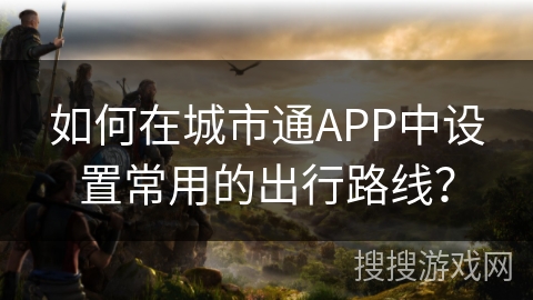 如何在城市通APP中设置常用的出行路线？