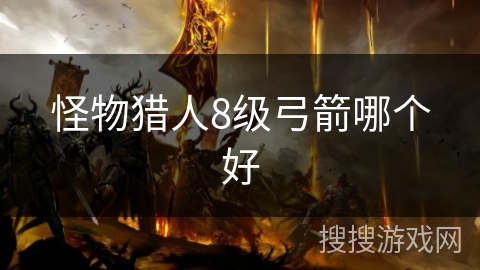 怪物猎人8级弓箭哪个好