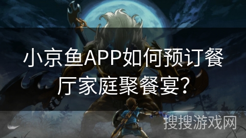 小京鱼APP如何预订餐厅家庭聚餐宴? 小京鱼APP如何预订餐厅家庭聚餐宴?