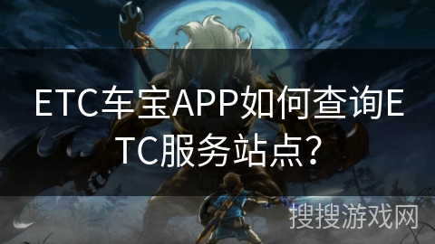 ETC车宝APP如何查询ETC服务站点？