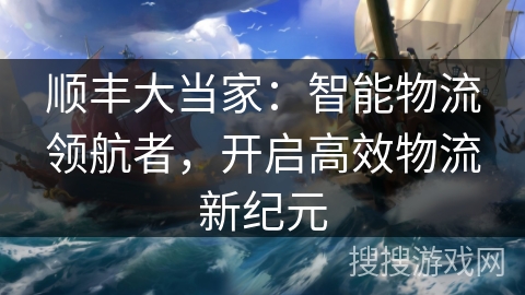 顺丰大当家：智能物流领航者，开启高效物流新纪元