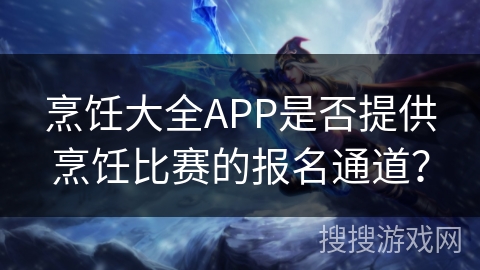 烹饪大全APP是否提供烹饪比赛的报名通道？