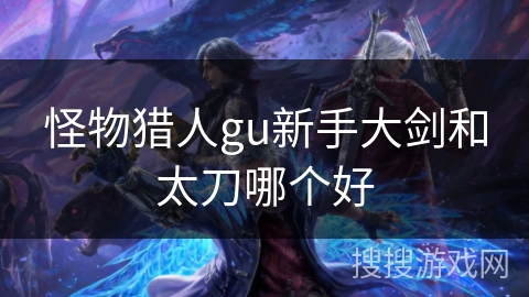 怪物猎人gu新手大剑和太刀哪个好