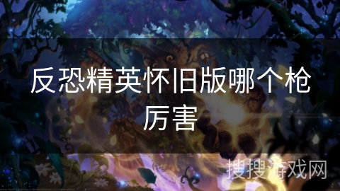 反恐精英怀旧版哪个枪厉害