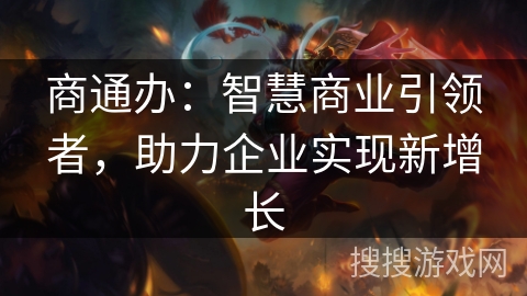 商通办:智慧商业引领者,助力企业实现新增长 商通办:智慧商业引领者,助力企业实现新增长