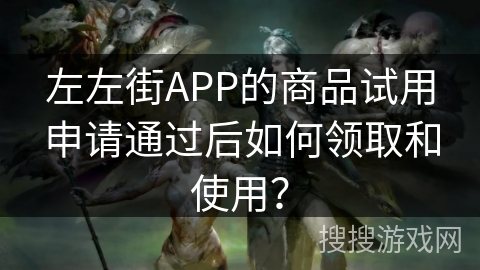 左左街APP的商品试用申请通过后如何领取和使用？