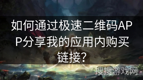 如何通过极速二维码APP分享我的应用内购买链接？