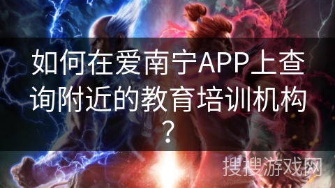 如何在爱南宁APP上查询附近的教育培训机构？