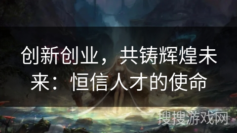 创新创业，共铸辉煌未来：恒信人才的使命