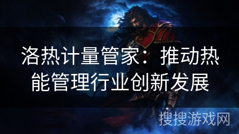 洛热计量管家：推动热能管理行业创新发展