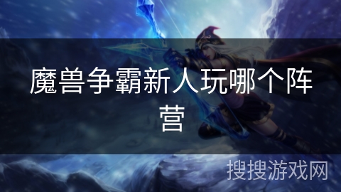 魔兽争霸新人玩哪个阵营 魔兽争霸新人玩哪个阵营
