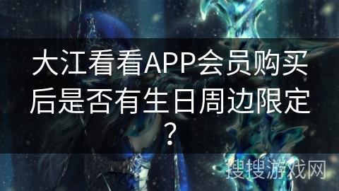 大江看看APP会员购买后是否有生日周边限定？