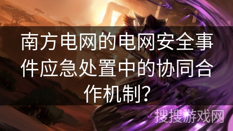 南方电网的电网安全事件应急处置中的协同合作机制？